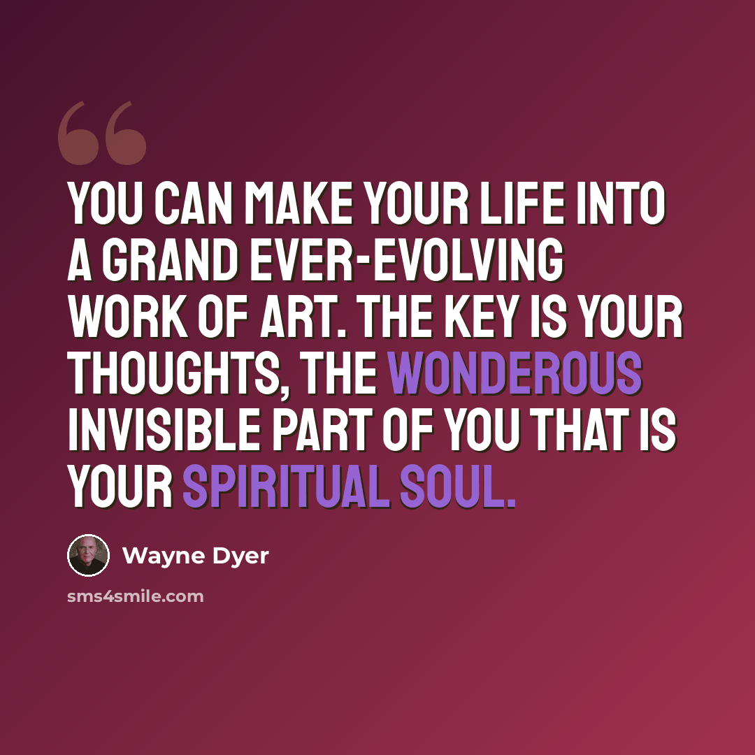 “You can make your life into a grand ever-evolving work of art. The key is your thoughts, the wonderous invisible part of you that is your spiritual soul.” quote by Wayne Dyer