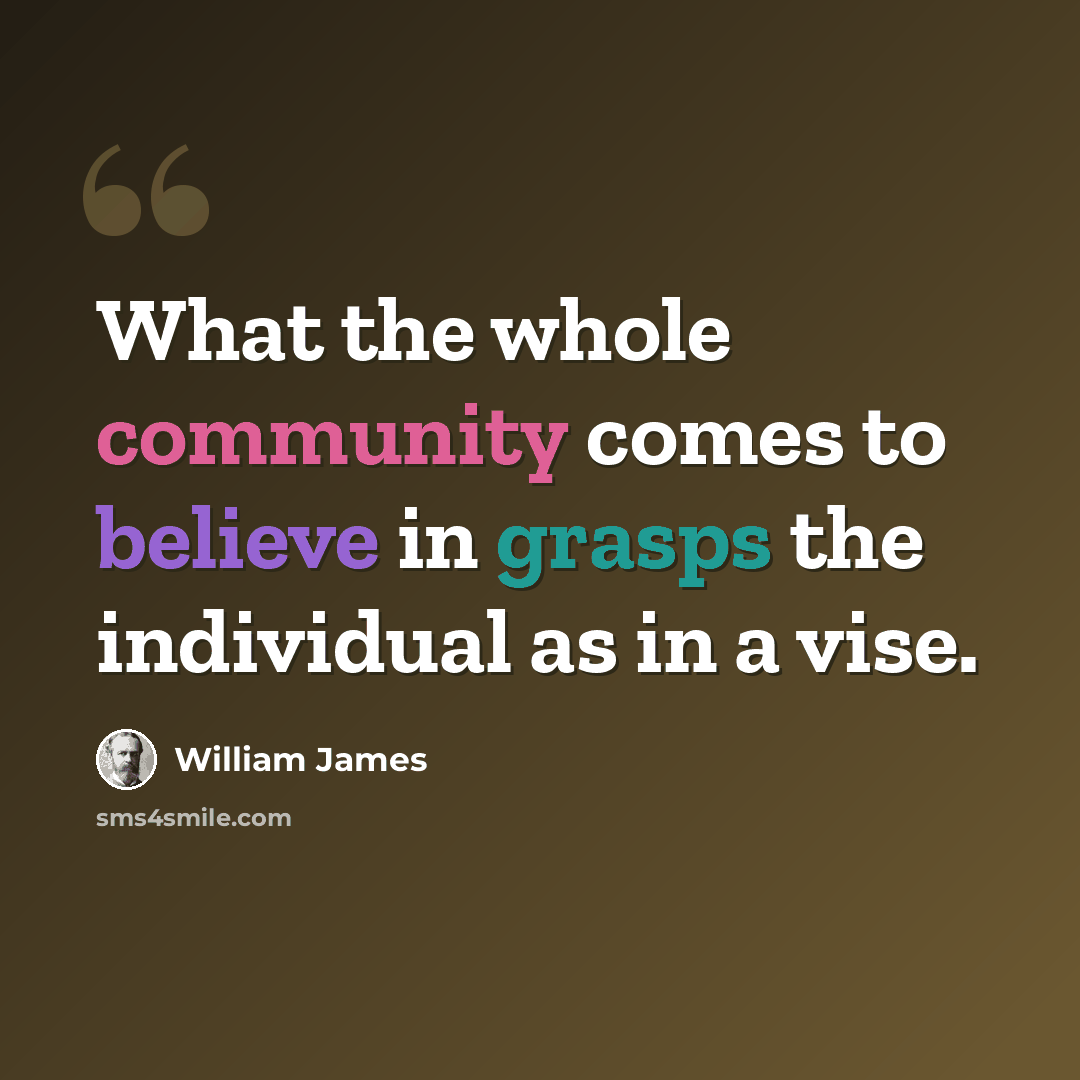 “What the whole community comes to believe in grasps the individual as in a vise.” quote by William James
