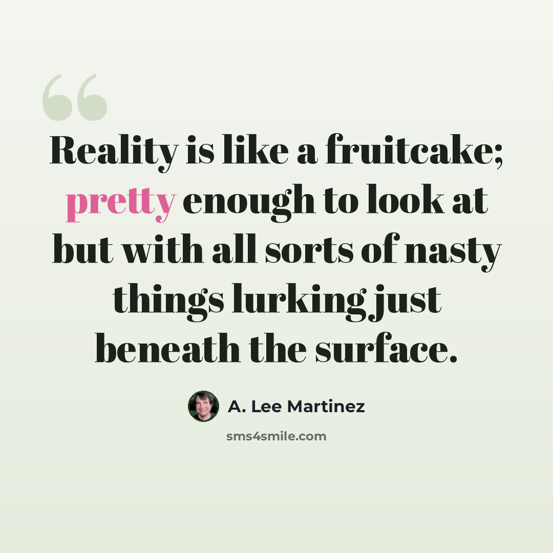 “Reality is like a fruitcake; pretty enough to look at but with all sorts of nasty things lurking just beneath the surface.” quote by A. Lee Martinez