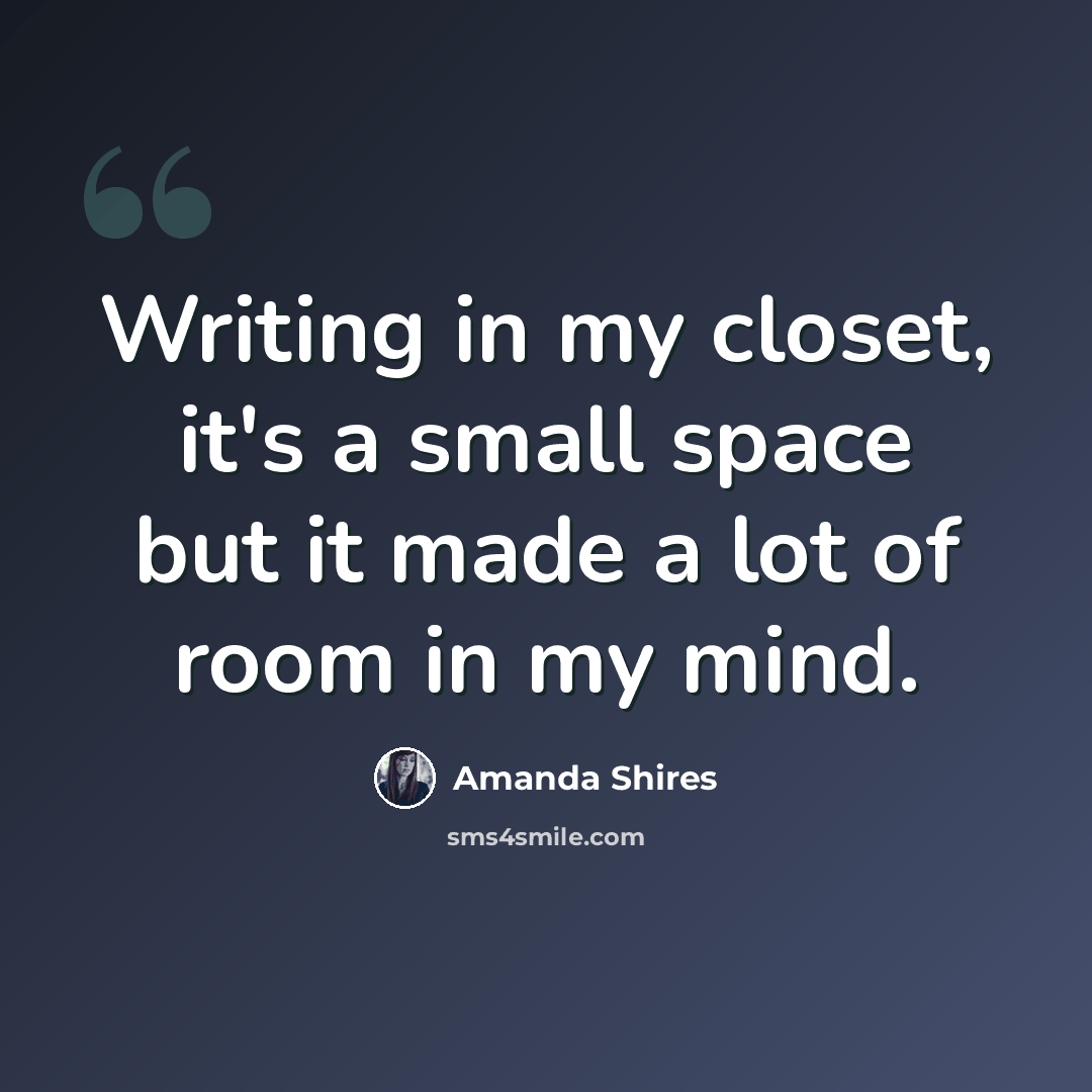 “Writing in my closet, it's a small space but it made a lot of room in my mind.” quote by Amanda Shires