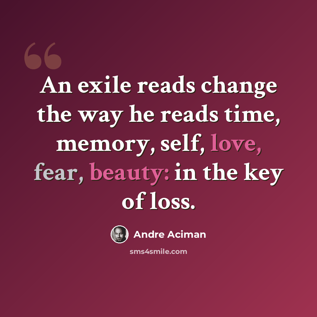 “An exile reads change the way he reads time, memory, self, love, fear, beauty: in the key of loss.” quote by Andre Aciman