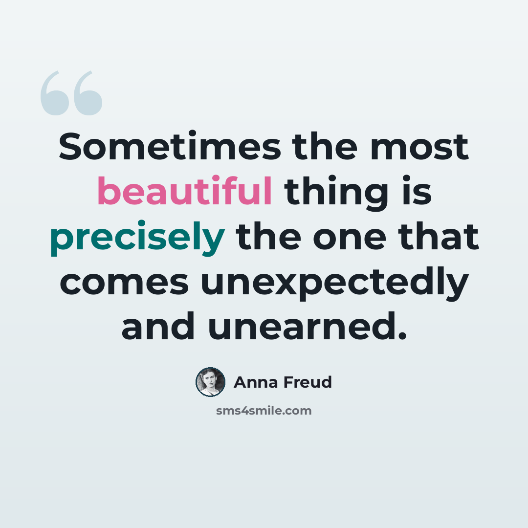 “Sometimes the most beautiful thing is precisely the one that comes unexpectedly and unearned.” quote by Anna Freud