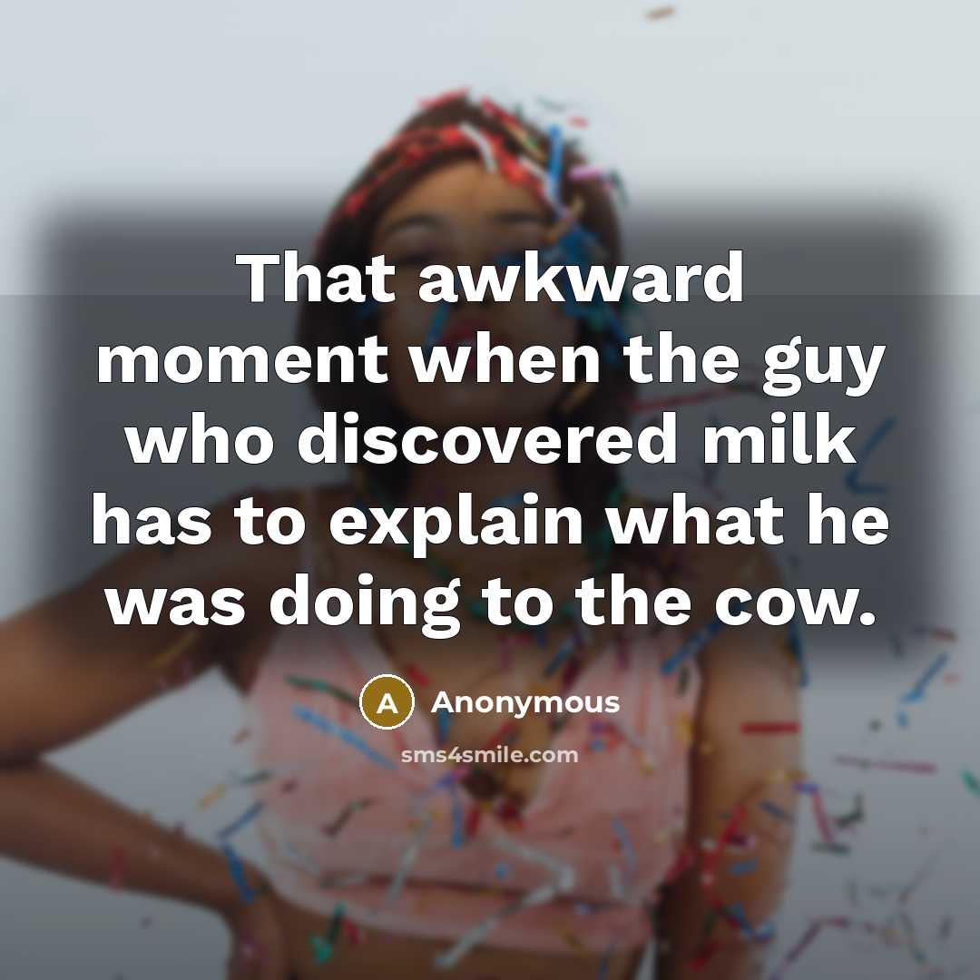 “That awkward moment when the guy who discovered milk has to explain what he was doing to the cow.” quote by Anonymous
