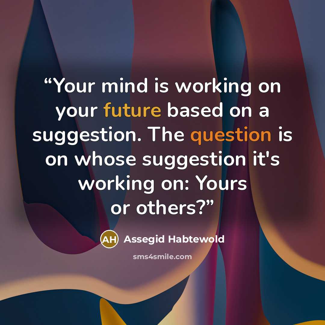 “Your mind is working on your future based on a suggestion. The question is on whose suggestion it's working on: Yours or others?” quote by Assegid Habtewold