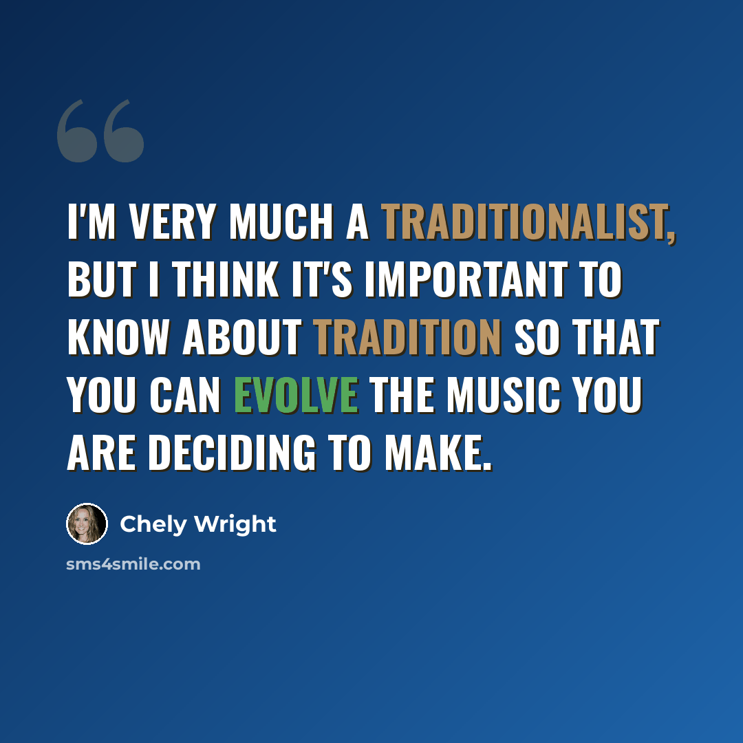 “I'm very much a traditionalist, but I think it's important to know about tradition so that you can evolve the music you are deciding to make.” quote by Chely Wright