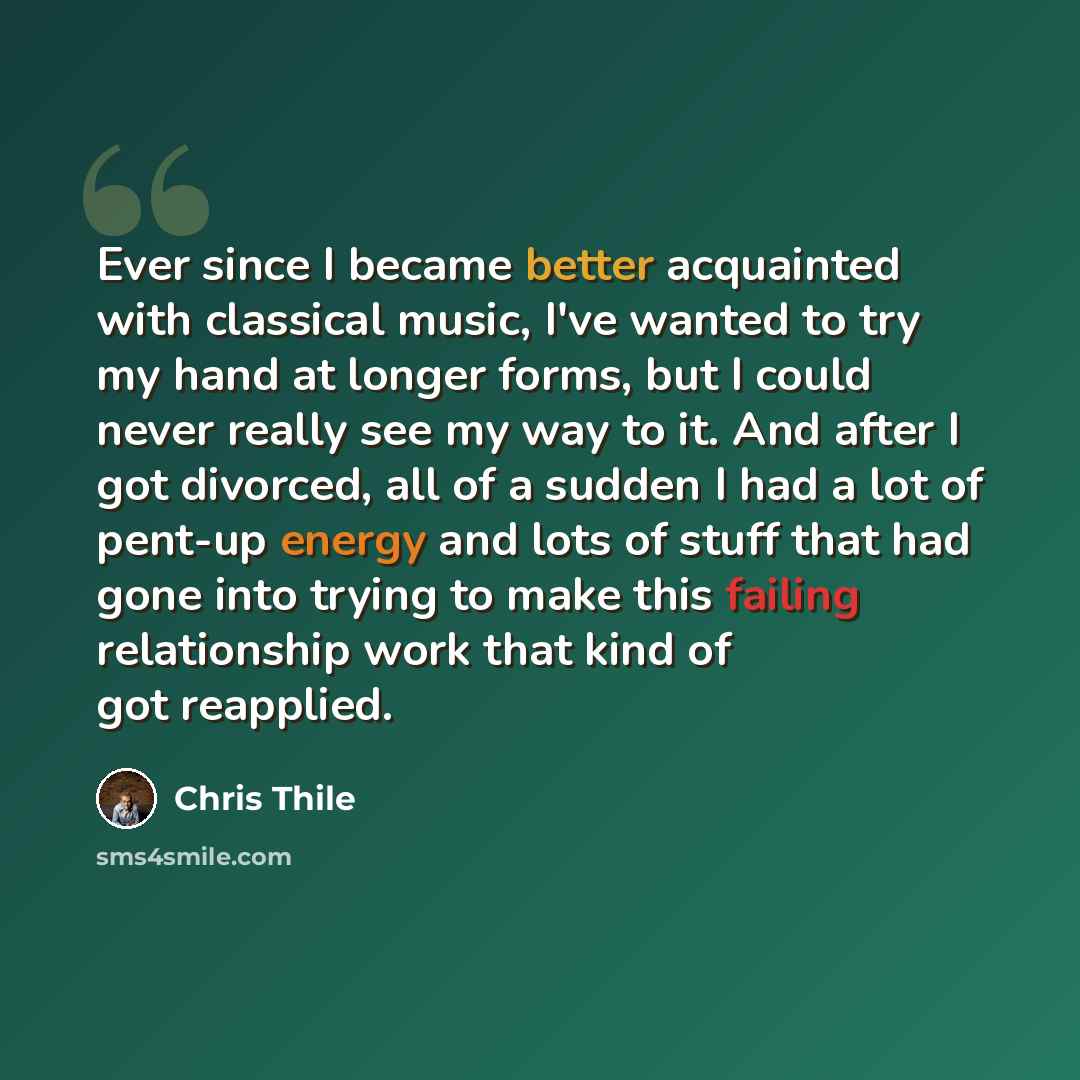 “Ever since I became better acquainted with classical music, I've wanted to try my hand at longer forms, but I could never really see my way to it. And after I got divorced, all of a sudden I had a lot of pent-up energy and lots of stuff that had gone into trying to make this failing relationship…” quote by Chris Thile