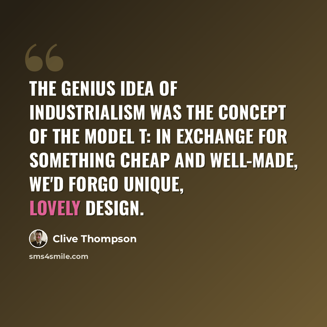 “The genius idea of industrialism was the concept of the Model T: In exchange for something cheap and well-made, we'd forgo unique, lovely design.” quote by Clive Thompson