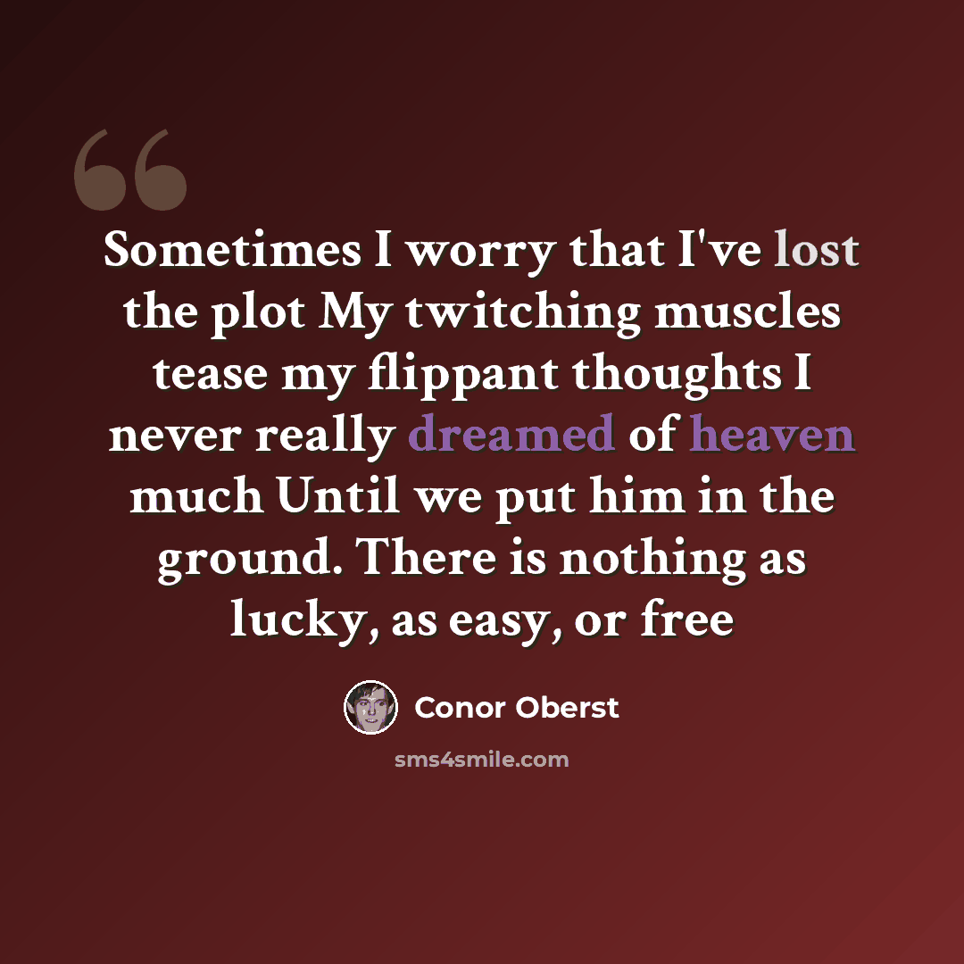 “Sometimes I worry that I've lost the plot My twitching muscles tease my flippant thoughts I never really dreamed of heaven much Until we put him in the ground. There is nothing as lucky, as easy, or free” quote by Conor Oberst