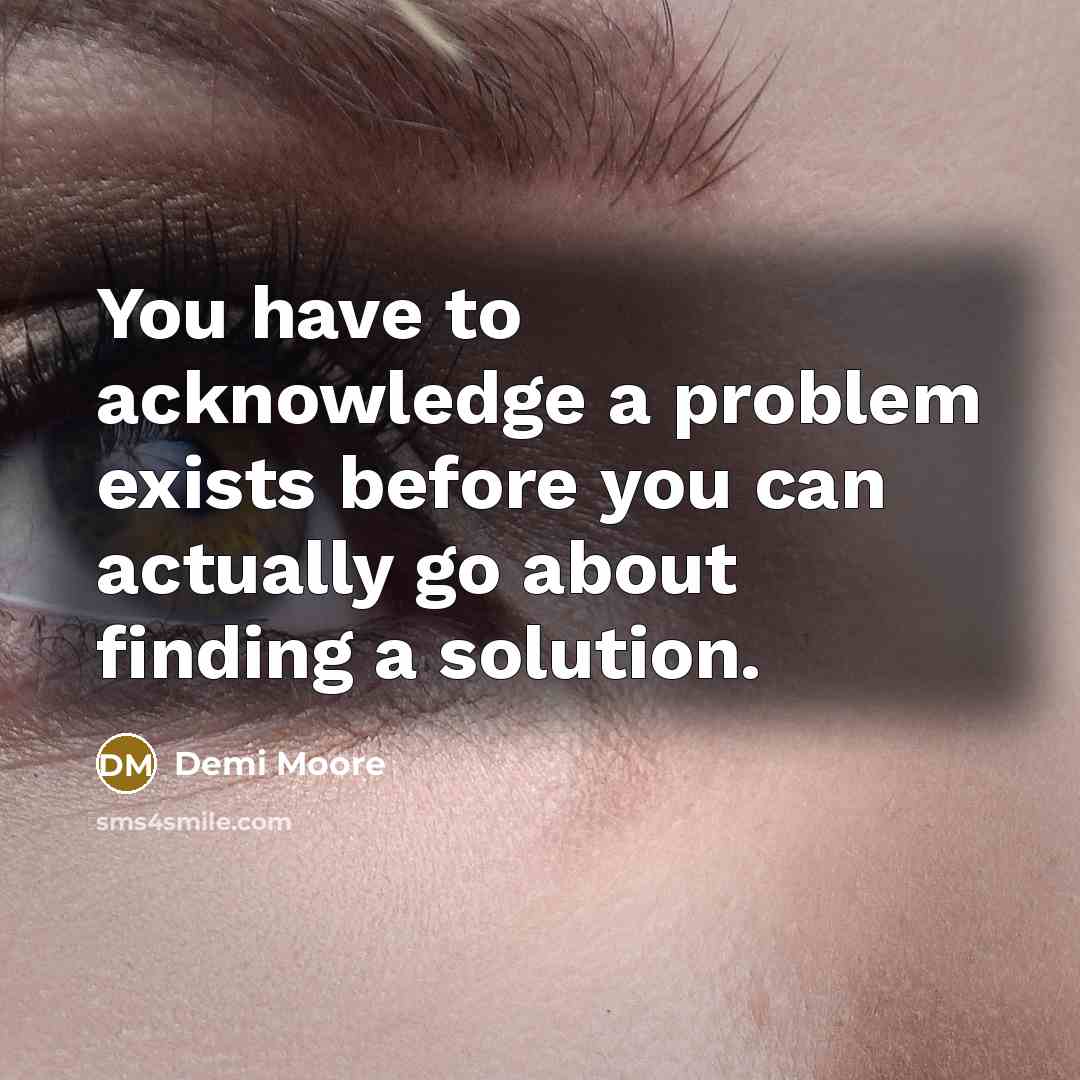 “You have to acknowledge a problem exists before you can actually go about finding a solution.” quote by Demi Moore