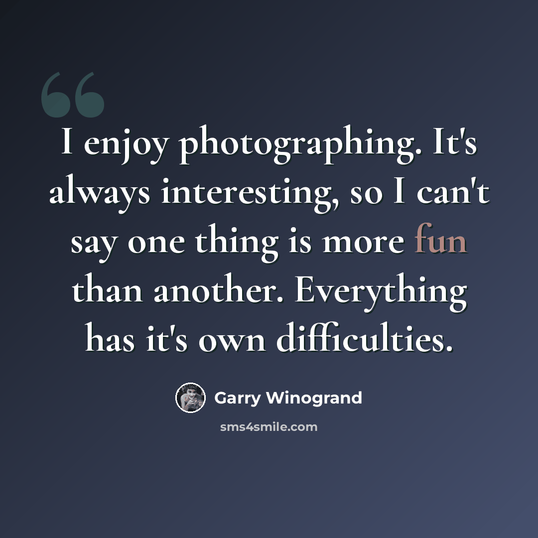 “I enjoy photographing. It's always interesting, so I can't say one thing is more fun than another. Everything has it's own difficulties.” quote by Garry Winogrand