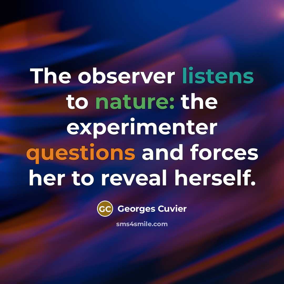 “The observer listens to nature: the experimenter questions and forces her to reveal herself.” quote by Georges Cuvier
