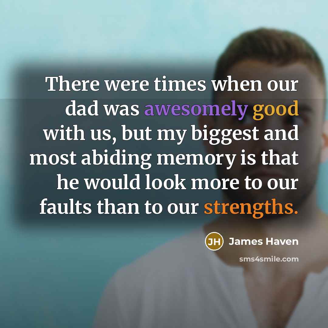 “There were times when our dad was awesomely good with us, but my biggest and most abiding memory is that he would look more to our faults than to our strengths.” quote by James Haven