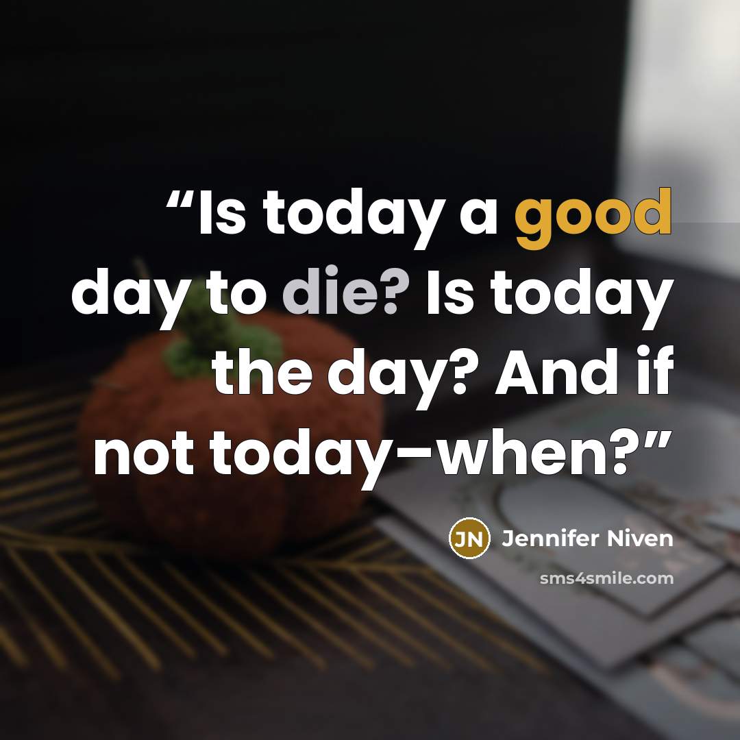 “Is today a good day to die? Is today the day? And if not today–when?” quote by Jennifer Niven