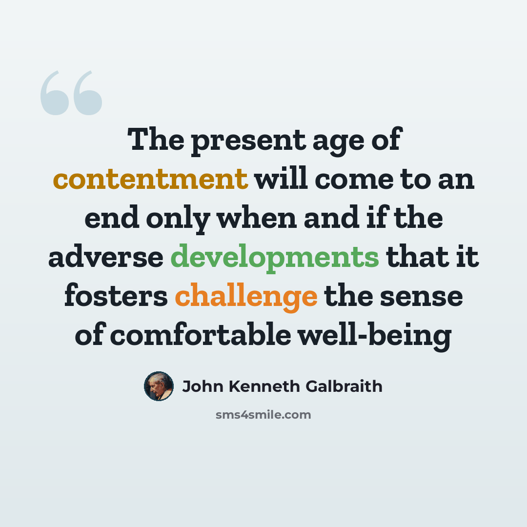 “The present age of contentment will come to an end only when and if the adverse developments that it fosters challenge the sense of comfortable well-being” quote by John Kenneth Galbraith