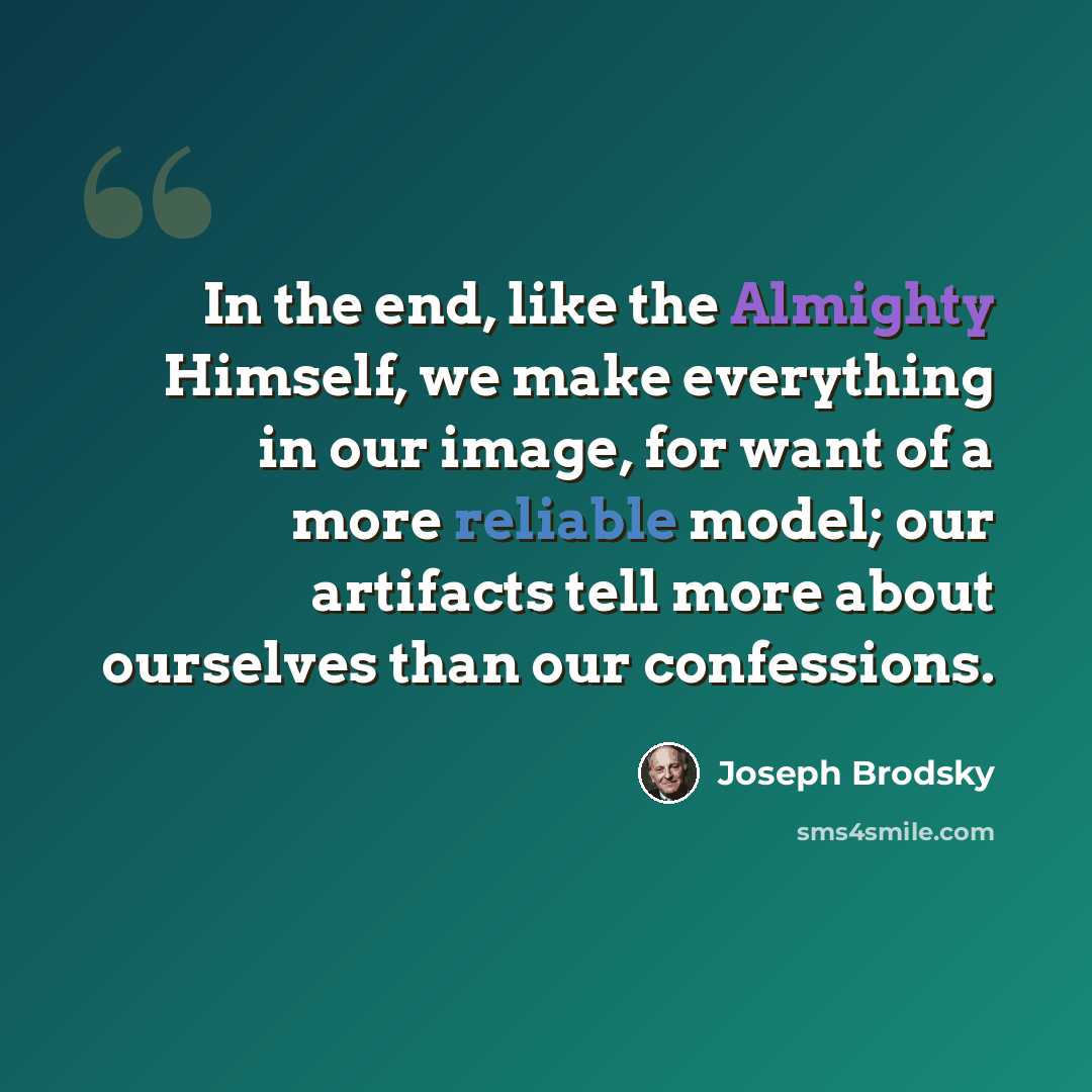“In the end, like the Almighty Himself, we make everything in our image, for want of a more reliable model; our artifacts tell more about ourselves than our confessions.” quote by Joseph Brodsky