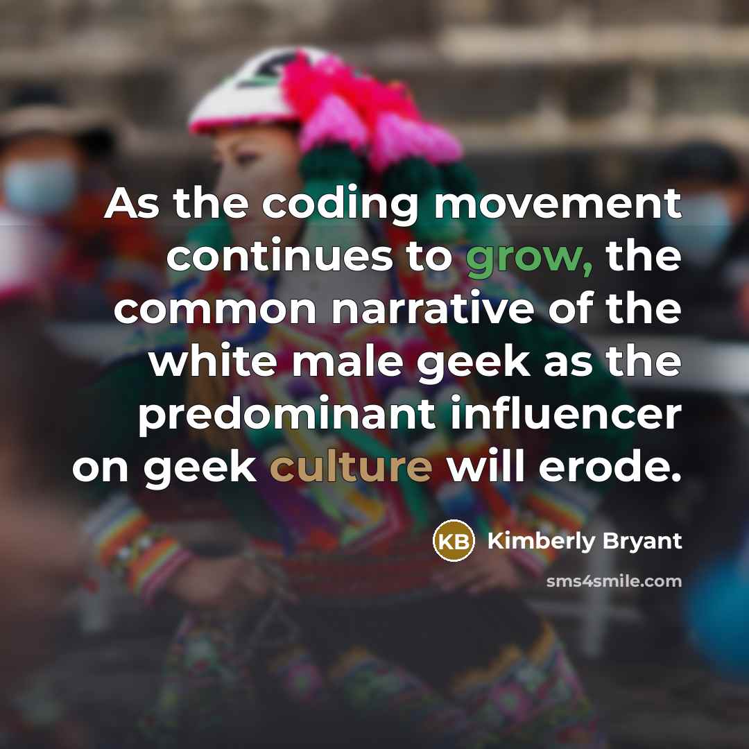 “As the coding movement continues to grow, the common narrative of the white male geek as the predominant influencer on geek culture will erode.” quote by Kimberly Bryant