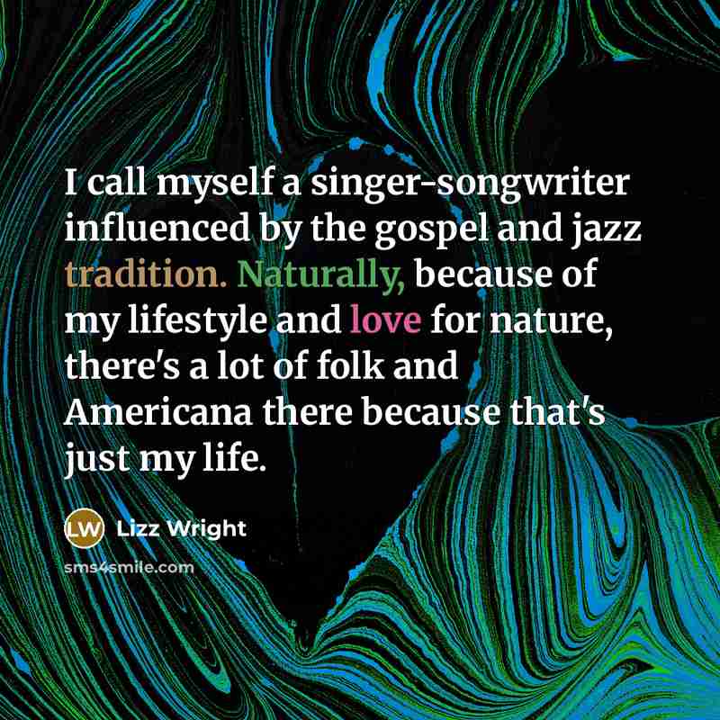 “I call myself a singer-songwriter influenced by the gospel and jazz tradition. Naturally, because of my lifestyle and love for nature, there's a lot of folk and Americana there because that's just my life.” quote by Lizz Wright