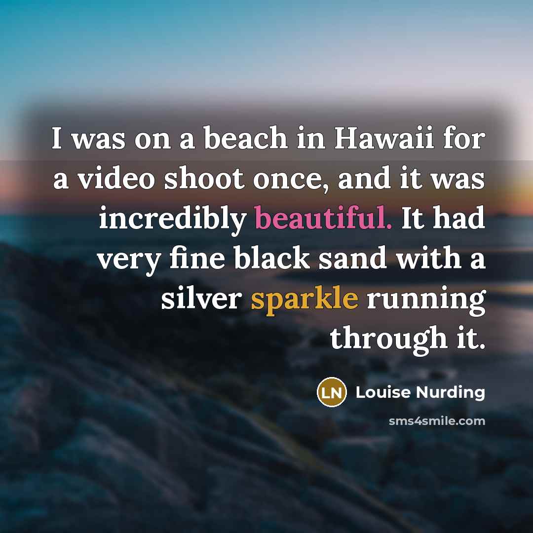 “I was on a beach in Hawaii for a video shoot once, and it was incredibly beautiful. It had very fine black sand with a silver sparkle running through it.” quote by Louise Nurding
