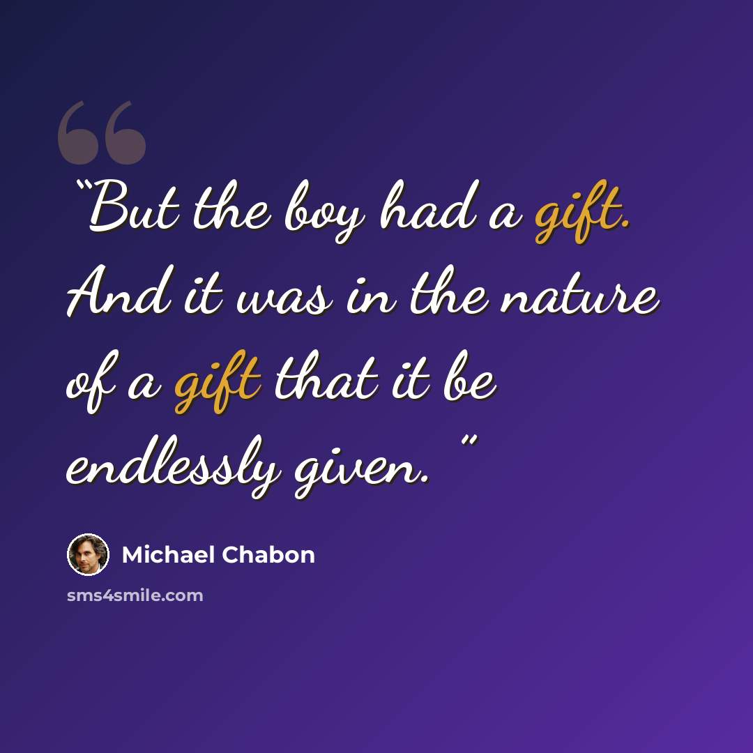 “But the boy had a gift. And it was in the nature of a gift that it be endlessly given.” quote by Michael Chabon