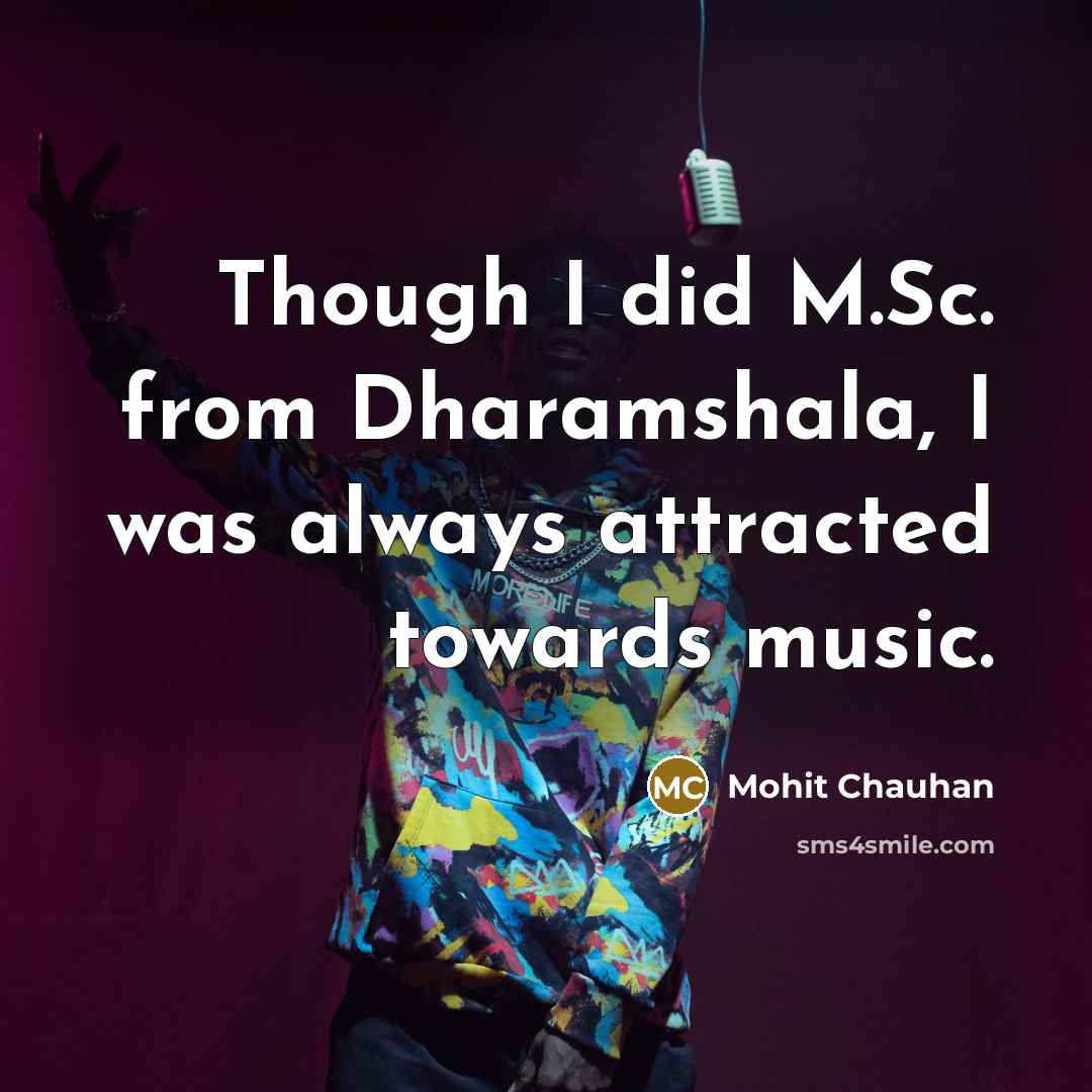 “Though I did M.Sc. from Dharamshala, I was always attracted towards music.” quote by Mohit Chauhan