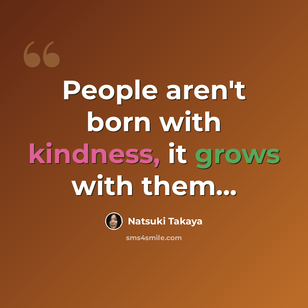“People aren't born with kindness, it grows with them...” quote by Natsuki Takaya