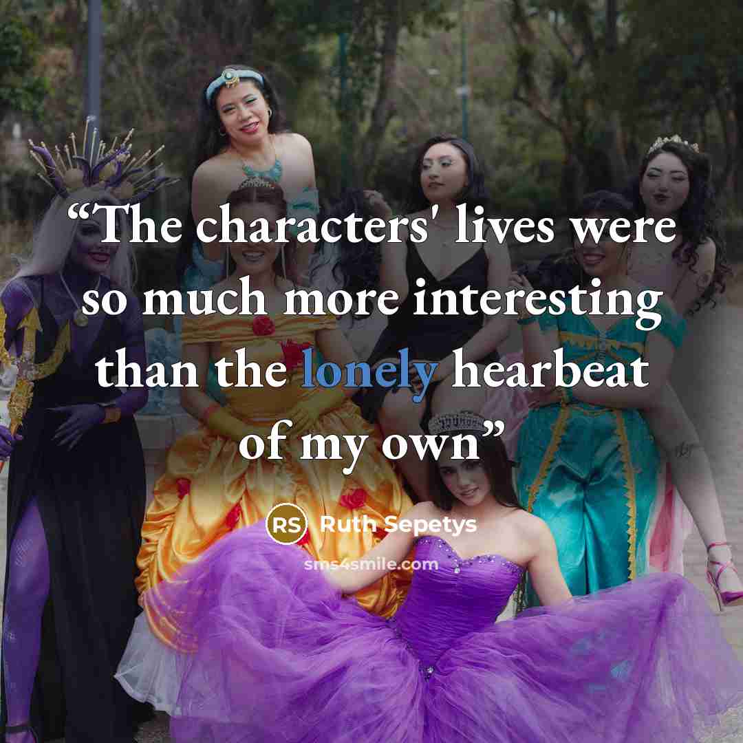 “The characters' lives were so much more interesting than the lonely hearbeat of my own” quote by Ruth Sepetys