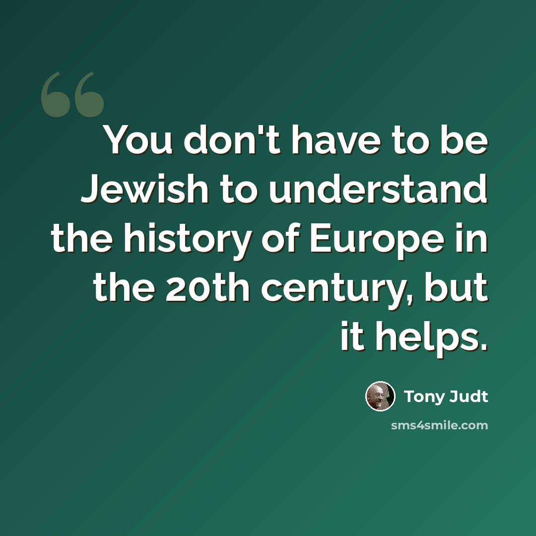 “You don't have to be Jewish to understand the history of Europe in the 20th century, but it helps.” quote by Tony Judt
