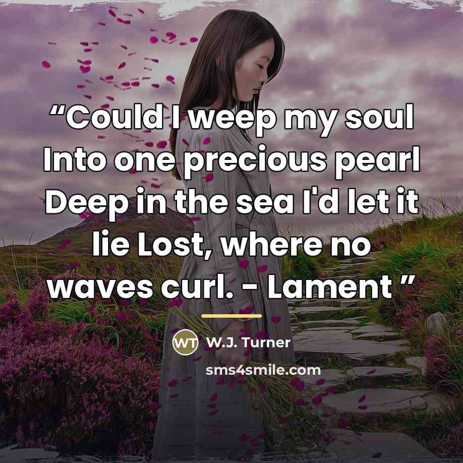 “Could I weep my soul Into one precious pearl Deep in the sea I'd let it lie Lost, where no waves curl. - Lament” quote by W.J. Turner