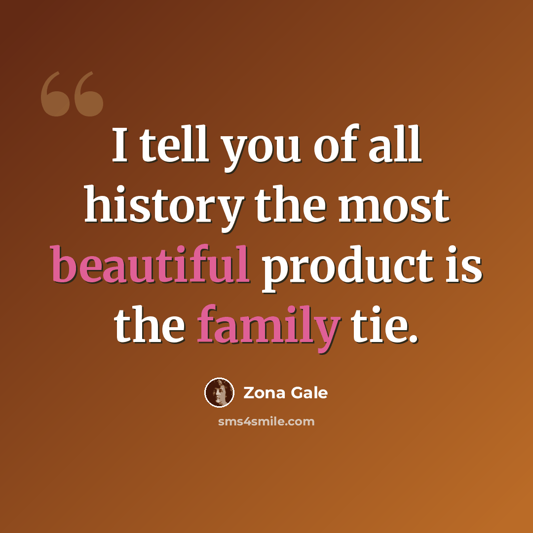 “I tell you of all history the most beautiful product is the family tie.” quote by Zona Gale