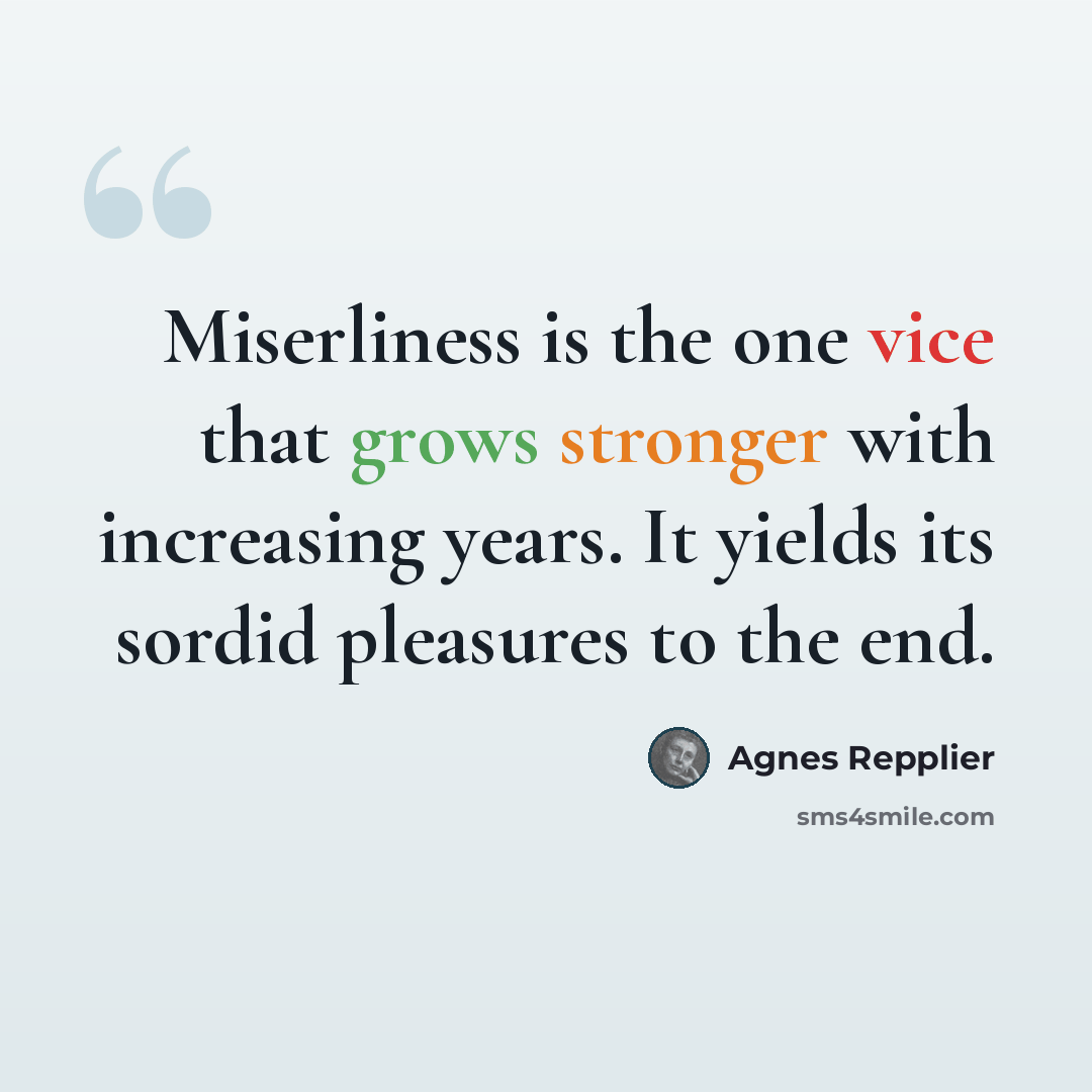 “Miserliness is the one vice that grows stronger with increasing years. It yields its sordid pleasures to the end.” quote by Agnes Repplier