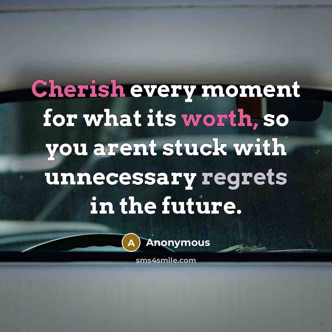 “Cherish every moment for what its worth, so you arent stuck with unnecessary regrets in the future.” quote by Anonymous