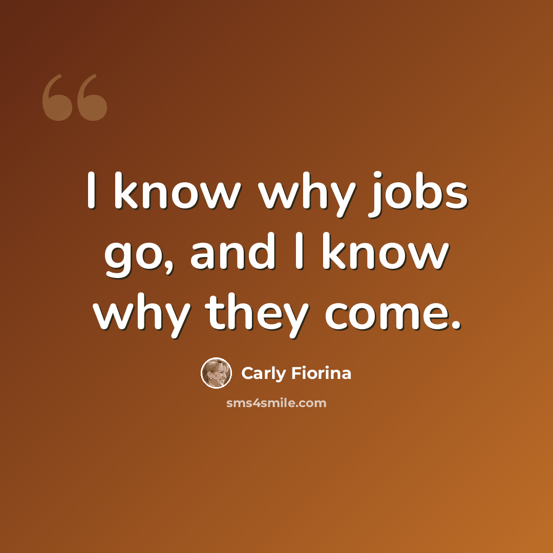 “I know why jobs go, and I know why they come.” quote by Carly Fiorina