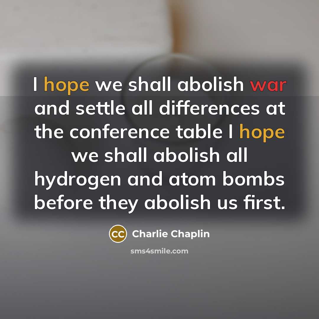 “I hope we shall abolish war and settle all differences at the conference table I hope we shall abolish all hydrogen and atom bombs before they abolish us first.” quote by Charlie Chaplin