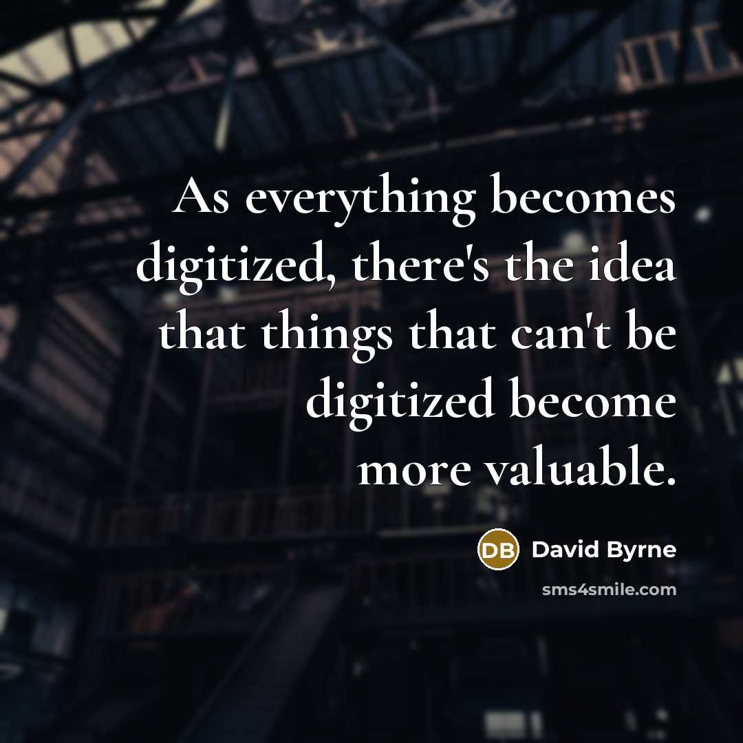 “As everything becomes digitized, there's the idea that things that can't be digitized become more valuable.” quote by David Byrne