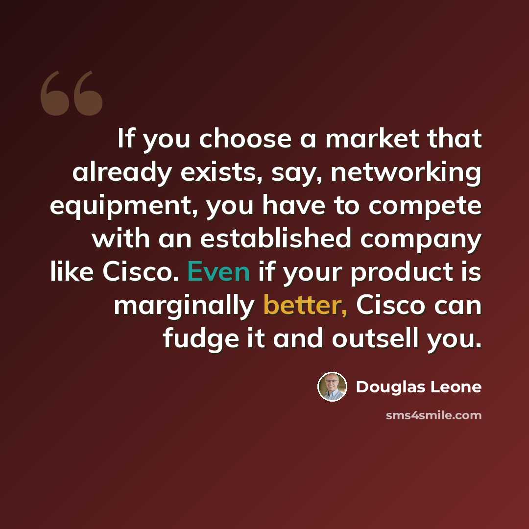 “If you choose a market that already exists, say, networking equipment, you have to compete with an established company like Cisco. Even if your product is marginally better, Cisco can fudge it and outsell you.” quote by Douglas Leone