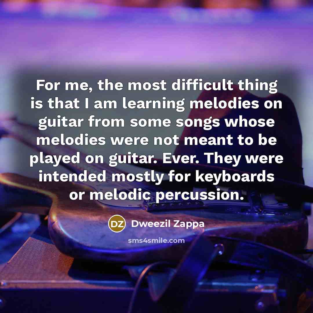 “For me, the most difficult thing is that I am learning melodies on guitar from some songs whose melodies were not meant to be played on guitar. Ever. They were intended mostly for keyboards or melodic percussion.” quote by Dweezil Zappa