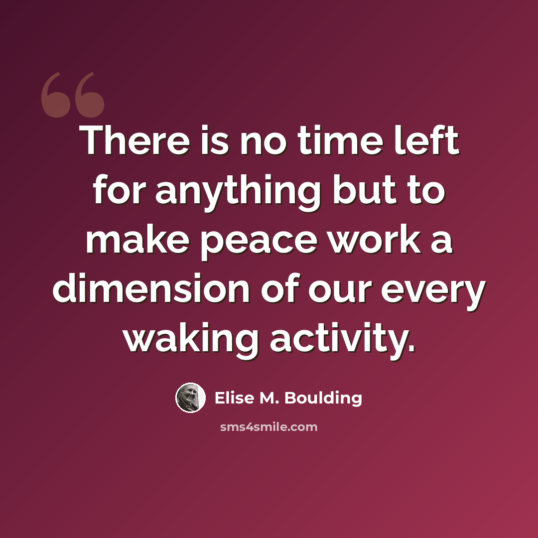 “There is no time left for anything but to make peace work a dimension of our every waking activity.” quote by Elise M. Boulding