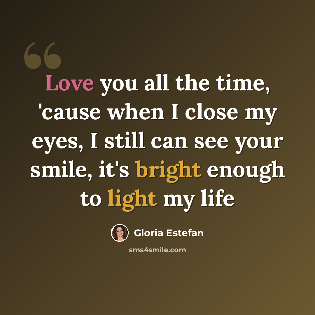 “Love you all the time, 'cause when I close my eyes, I still can see your smile, it's bright enough to light my life” quote by Gloria Estefan