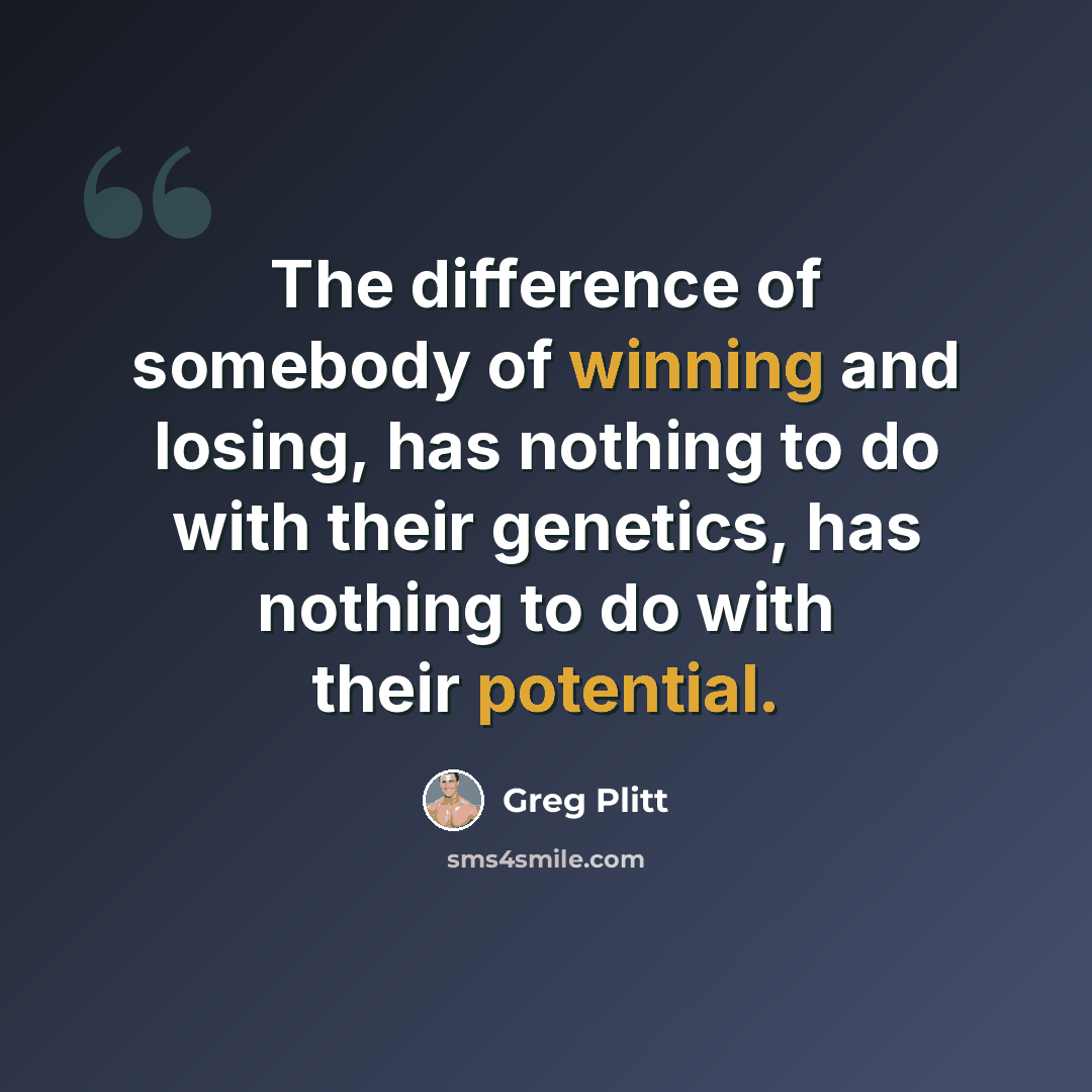 “The difference of somebody of winning and losing, has nothing to do with their genetics, has nothing to do with their potential.” quote by Greg Plitt
