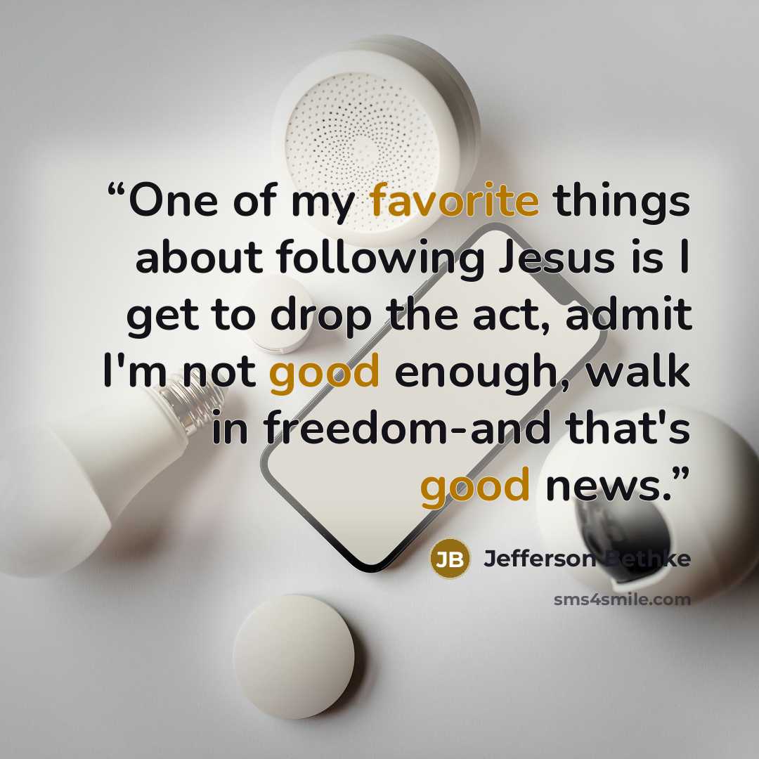 “One of my favorite things about following Jesus is I get to drop the act, admit I'm not good enough, walk in freedom-and that's good news.” quote by Jefferson Bethke