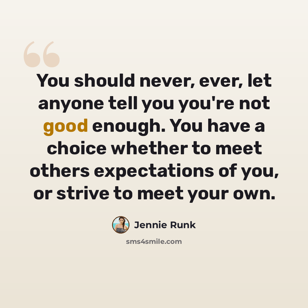 “You should never, ever, let anyone tell you you're not good enough. You have a choice whether to meet others expectations of you, or strive to meet your own.” quote by Jennie Runk
