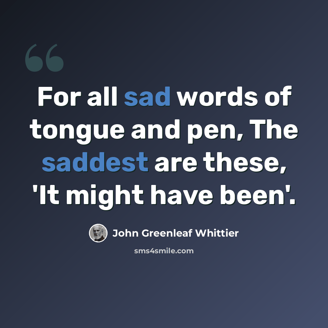 “For all sad words of tongue and pen, The saddest are these, 'It might have been'.” quote by John Greenleaf Whittier