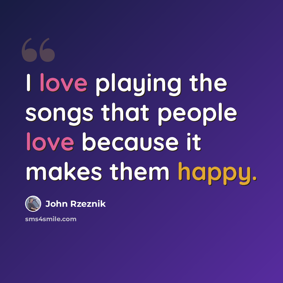 “I love playing the songs that people love because it makes them happy.” quote by John Rzeznik