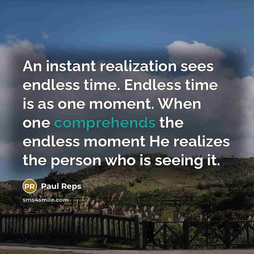 “An instant realization sees endless time. Endless time is as one moment. When one comprehends the endless moment He realizes the person who is seeing it.” quote by Paul Reps
