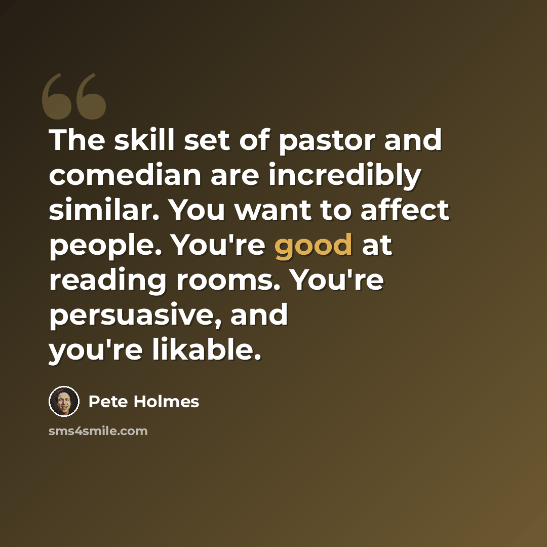 “The skill set of pastor and comedian are incredibly similar. You want to affect people. You're good at reading rooms. You're persuasive, and you're likable.” quote by Pete Holmes