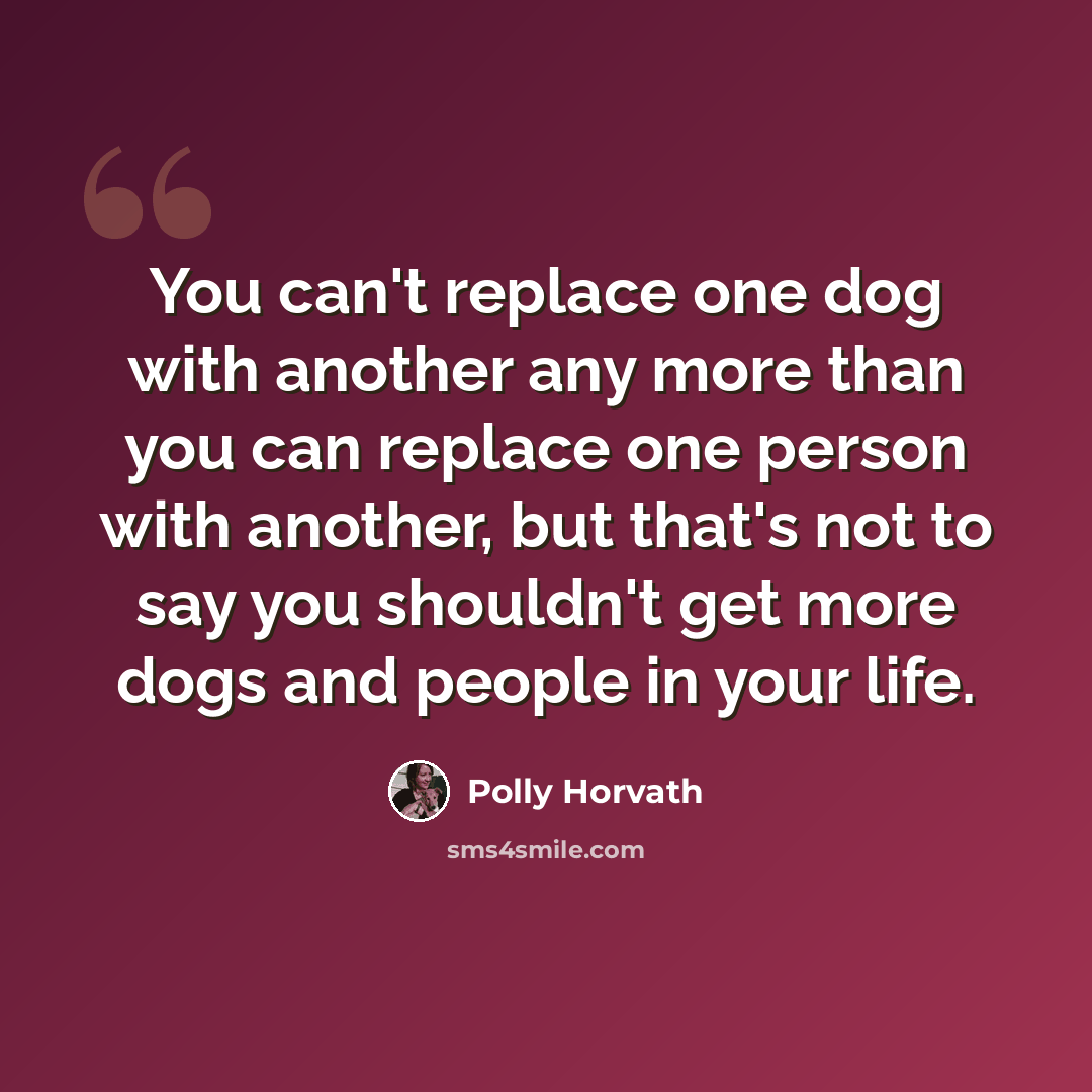 “You can't replace one dog with another any more than you can replace one person with another, but that's not to say you shouldn't get more dogs and people in your life.” quote by Polly Horvath