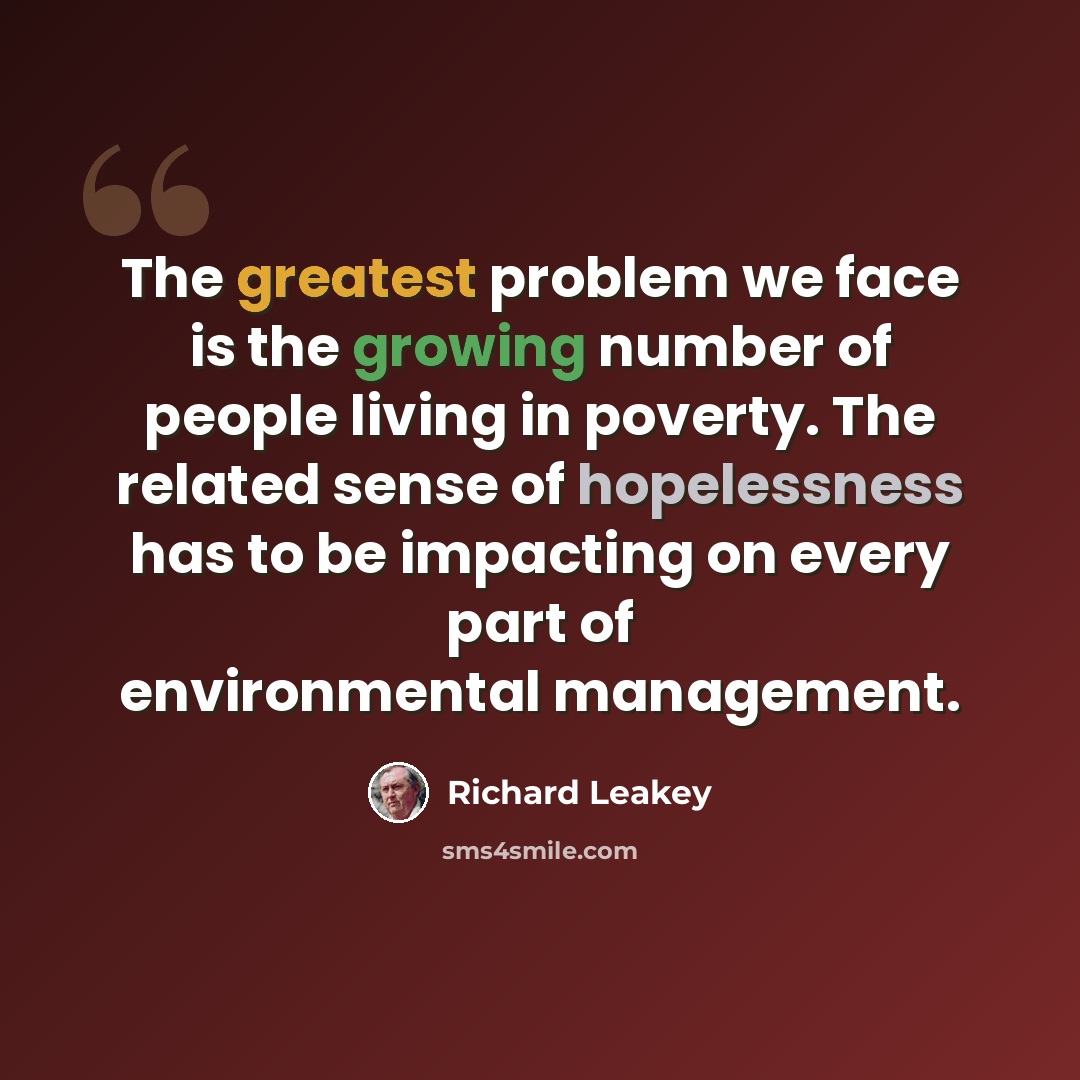 “The greatest problem we face is the growing number of people living in poverty. The related sense of hopelessness has to be impacting on every part of environmental management.” quote by Richard Leakey