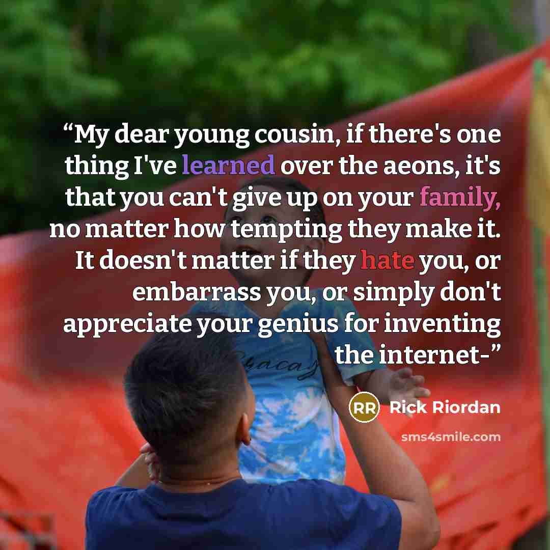 “My dear young cousin, if there's one thing I've learned over the aeons, it's that you can't give up on your family, no matter how tempting they make it. It doesn't matter if they hate you, or embarrass you, or simply don't appreciate your genius for inventing the internet-” quote by Rick Riordan