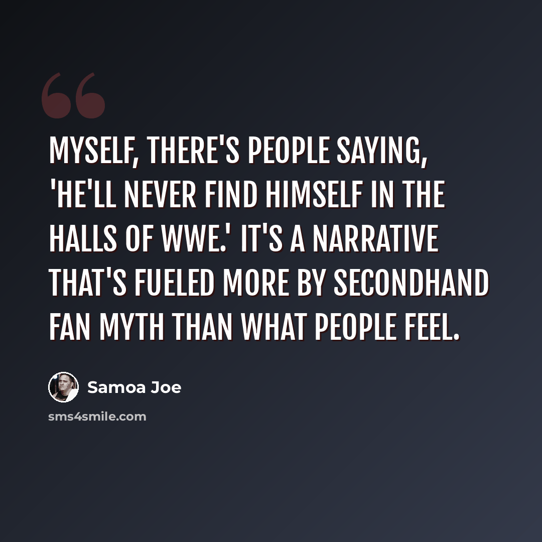 “Myself, there's people saying, 'He'll never find himself in the halls of WWE.' It's a narrative that's fueled more by secondhand fan myth than what people feel.” quote by Samoa Joe