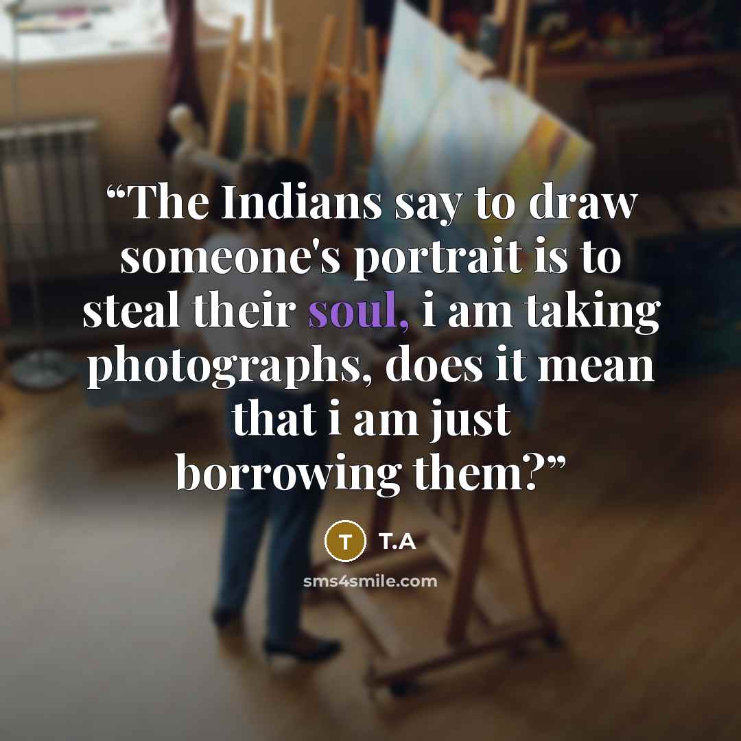 “The Indians say to draw someone's portrait is to steal their soul, i am taking photographs, does it mean that i am just borrowing them?” quote by T.A